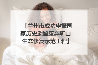 兰州市成功申报国家历史遗留废弃矿山生态修复示范工程