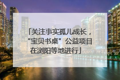 关注事实孤儿成长，“宝贝书桌”公益项目在浏阳等地进行