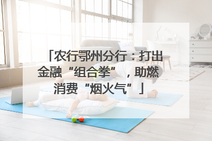 农行鄂州分行：打出金融“组合拳”，助燃消费“烟火气”