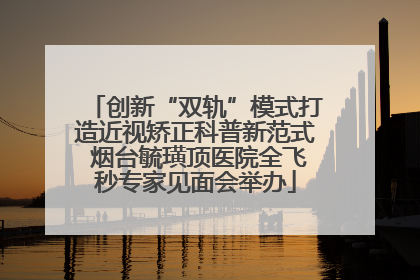 创新“双轨”模式打造近视矫正科普新范式 烟台毓璜顶医院全飞秒专家见面会举办