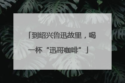 到绍兴鲁迅故里，喝一杯“迅哥咖啡”