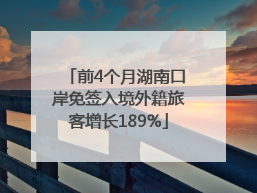 前4个月湖南口岸免签入境外籍旅客增长189%