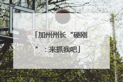 加州州长“硬刚”：来抓我吧