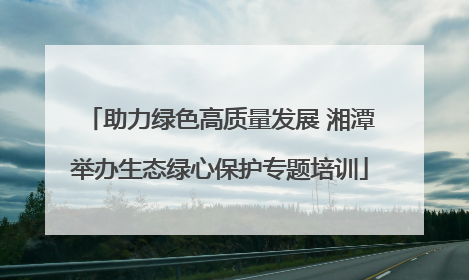 助力绿色高质量发展 湘潭举办生态绿心保护专题培训