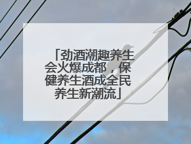 劲酒潮趣养生会火爆成都，保健养生酒成全民养生新潮流
