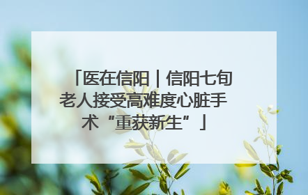 医在信阳｜信阳七旬老人接受高难度心脏手术“重获新生”