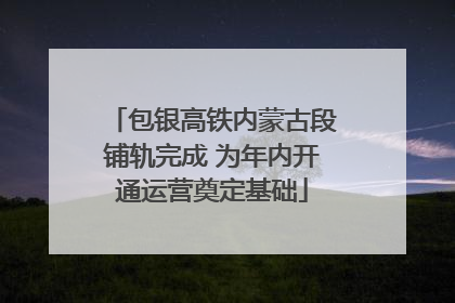 包银高铁内蒙古段铺轨完成 为年内开通运营奠定基础