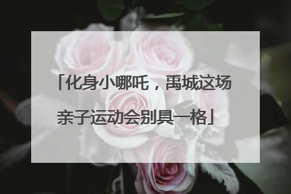 化身小哪吒，禹城这场亲子运动会别具一格