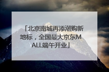 北京南城再添潮购新地标，全国最大京东MALL端午开业