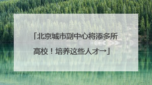 北京城市副中心将添多所高校！培养这些人才→