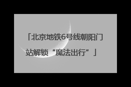 北京地铁6号线朝阳门站解锁“魔法出行”
