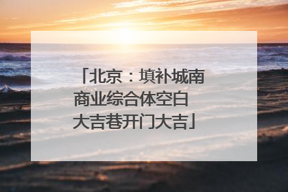 北京：填补城南商业综合体空白 大吉巷开门大吉