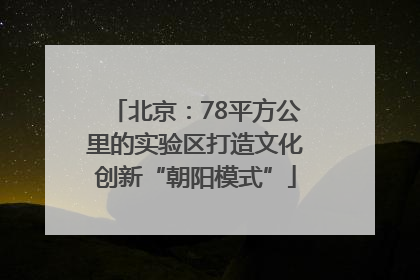 北京：78平方公里的实验区打造文化创新“朝阳模式”