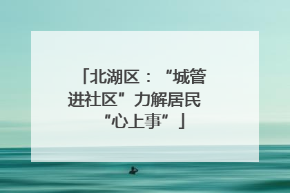 北湖区：“城管进社区”力解居民“心上事”