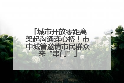 城市开放零距离 架起沟通连心桥！市中城管邀请市民群众来“串门”