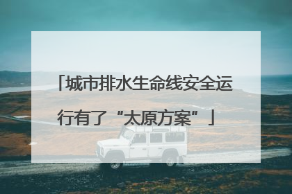 城市排水生命线安全运行有了“太原方案”