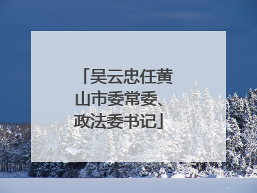 吴云忠任黄山市委常委、政法委书记