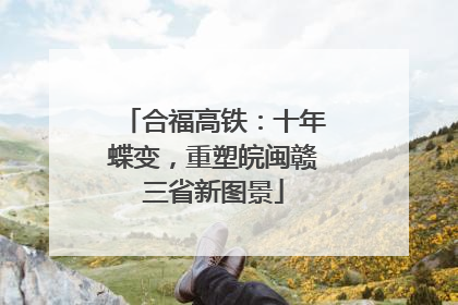 合福高铁：十年蝶变，重塑皖闽赣三省新图景