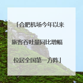 合肥机场今年以来旅客吞吐量同比增幅位居全国第一方阵