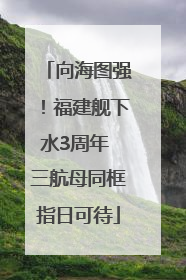 向海图强！福建舰下水3周年 三航母同框指日可待