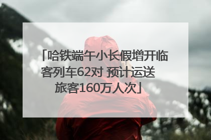 哈铁端午小长假增开临客列车62对 预计运送旅客160万人次