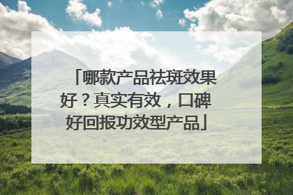 哪款产品祛斑效果好？真实有效，口碑好回报功效型产品