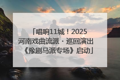 唱响11城！2025河南戏曲流派・巡回演出《豫剧马派专场》启动