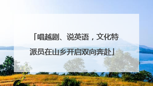 唱越剧、说英语，文化特派员在山乡开启双向奔赴