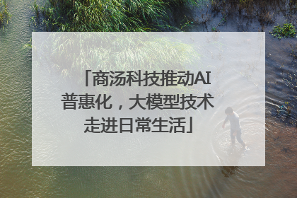 商汤科技推动AI普惠化，大模型技术走进日常生活