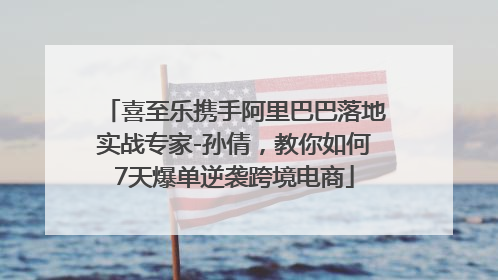喜至乐携手阿里巴巴落地实战专家-孙倩，教你如何7天爆单逆袭跨境电商
