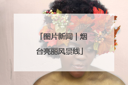 图片新闻｜烟台亮丽风景线