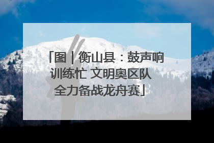 图｜衡山县：鼓声响 训练忙 文明奥区队全力备战龙舟赛