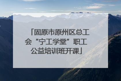 固原市原州区总工会“宁工学堂”职工公益培训班开课