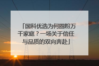 国科优选为何圈粉万千家庭？一场关于信任与品质的双向奔赴