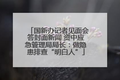 国新办记者见面会答封面新闻 资中应急管理局局长：做隐患排查“明白人”