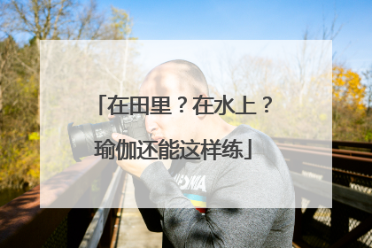 在田里？在水上？瑜伽还能这样练