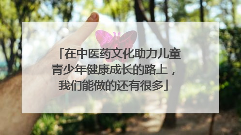 在中医药文化助力儿童青少年健康成长的路上，我们能做的还有很多