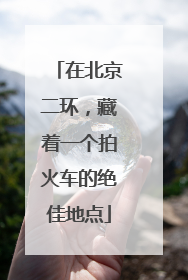 在北京二环，藏着一个拍火车的绝佳地点