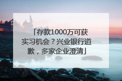 存款1000万可获实习机会？兴业银行道歉，多家企业澄清