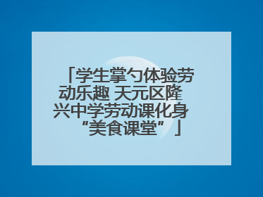 学生掌勺体验劳动乐趣 天元区隆兴中学劳动课化身“美食课堂”