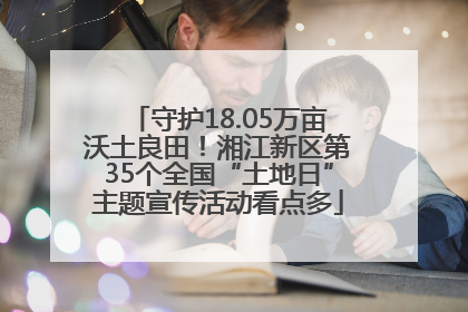 守护18.05万亩沃土良田！湘江新区第35个全国“土地日”主题宣传活动看点多