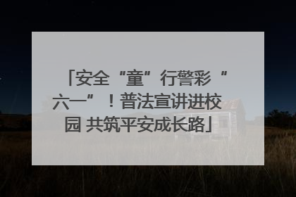 安全“童”行警彩“六一”！普法宣讲进校园 共筑平安成长路