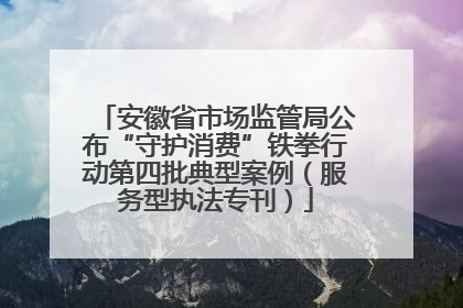 安徽省市场监管局公布“守护消费”铁拳行动第四批典型案例（服务型执法专刊）