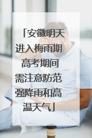 安徽明天进入梅雨期 高考期间需注意防范强降雨和高温天气