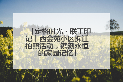 定格时光・联工印记丨西金苑小区拆迁拍照活动，镌刻永恒的家园记忆