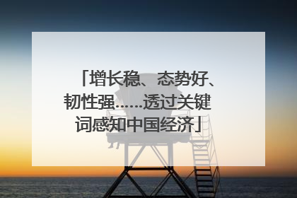 增长稳、态势好、韧性强……透过关键词感知中国经济