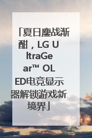 夏日鏖战渐酣，LG UltraGear™ OLED电竞显示器解锁游戏新境界