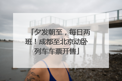 夕发朝至，每日两班！成都至北京动卧列车车票开售