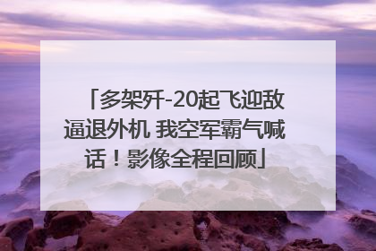 多架歼-20起飞迎敌逼退外机 我空军霸气喊话！影像全程回顾