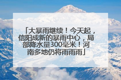 大暴雨继续！今天起，信阳成新的暴雨中心，局部降水量300毫米！河南多地仍将雨雨雨